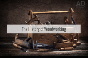 The History of Woodworking | AD Woodcraft